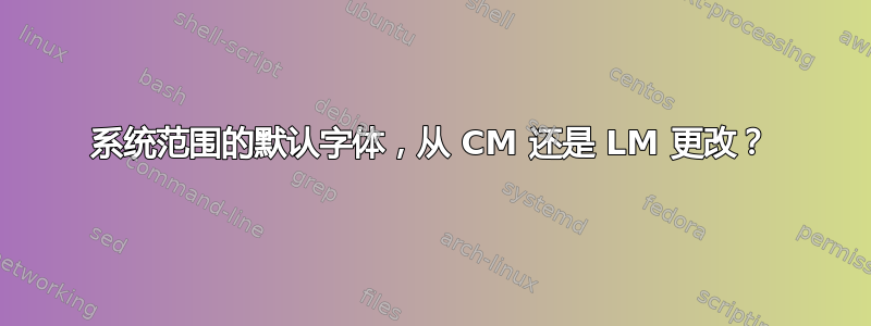 系统范围的默认字体，从 CM 还是 LM 更改？