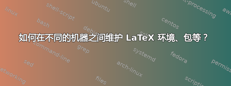 如何在不同的机器之间维护 LaTeX 环境、包等？