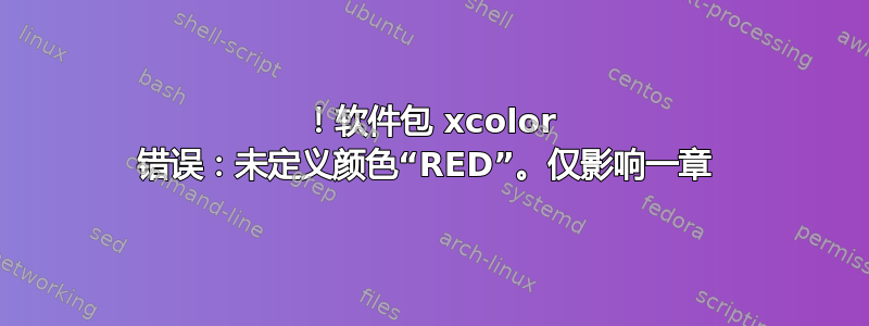 ！软件包 xcolor 错误：未定义颜色“RED”。仅影响一章 