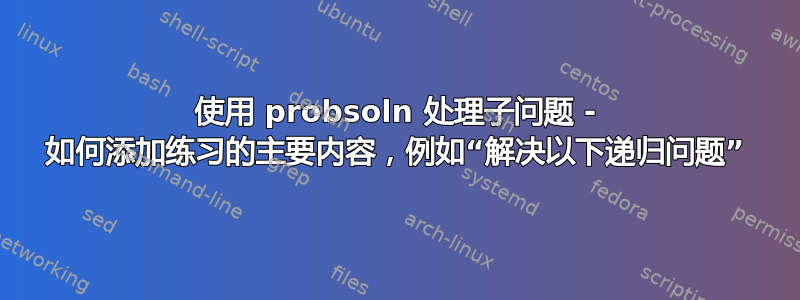 使用 probsoln 处理子问题 - 如何添加练习的主要内容，例如“解决以下递归问题”