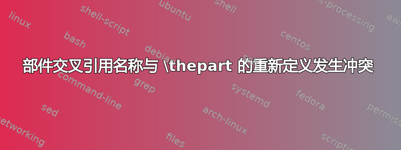 部件交叉引用名称与 \thepart 的重新定义发生冲突