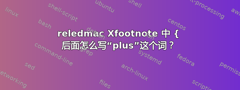 reledmac Xfootnote 中 { 后面怎么写“plus”这个词？