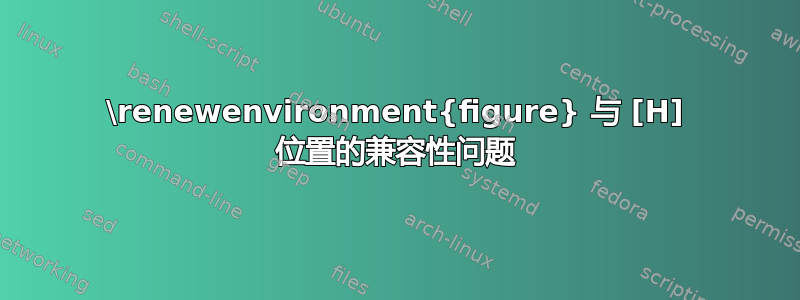 \renewenvironment{figure} 与 [H] 位置的兼容性问题