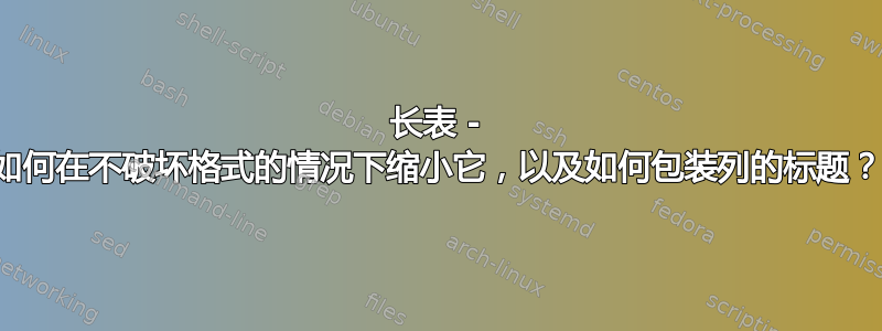 长表 - 如何在不破坏格式的情况下缩小它，以及如何包装列的标题？