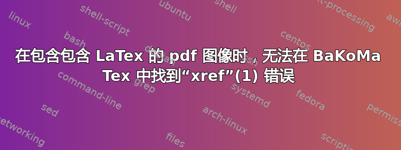 在包含包含 LaTex 的 pdf 图像时，无法在 BaKoMa Tex 中找到“xref”(1) 错误