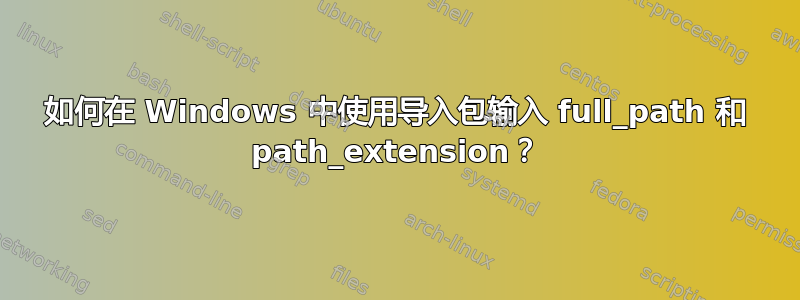 如何在 Windows 中使用导入包输入 full_path 和 path_extension？