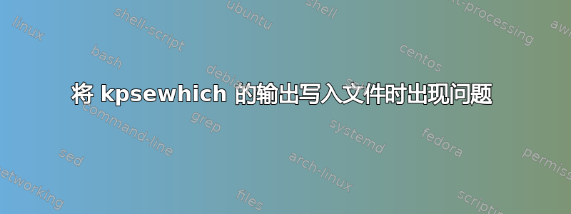 将 kpsewhich 的输出写入文件时出现问题