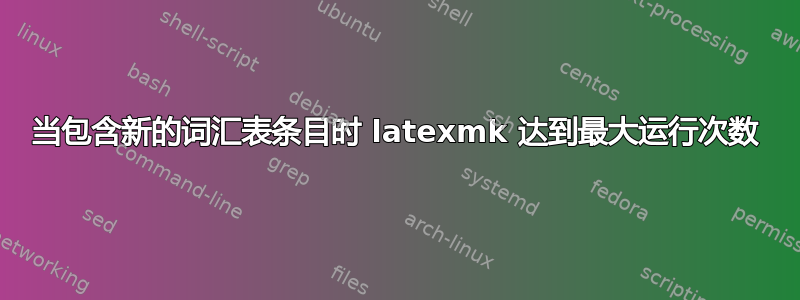 当包含新的词汇表条目时 latexmk 达到最大运行次数