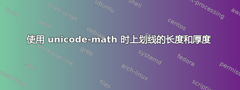 使用 unicode-math 时上划线的长度和厚度