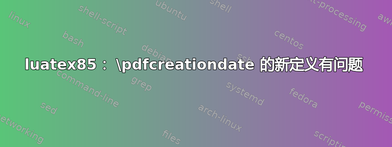 luatex85： \pdfcreationdate 的新定义有问题