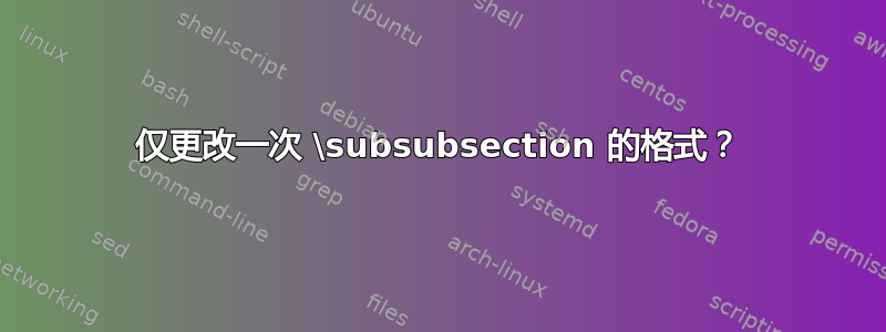 仅更改一次 \subsubsection 的格式？