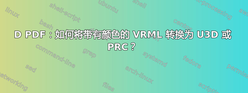 3D PDF：如何将带有颜色的 VRML 转换为 U3D 或 PRC？