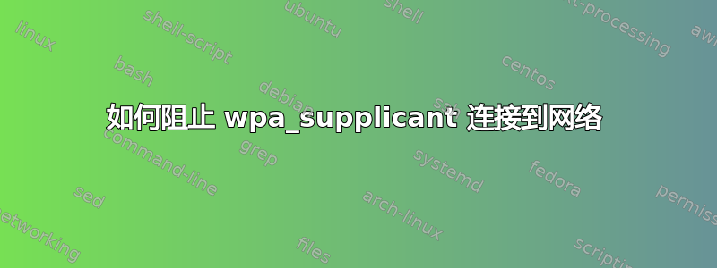 如何阻止 wpa_supplicant 连接到网络