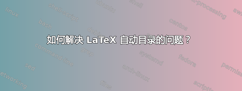 如何解决 LaTeX 自动目录的问题？