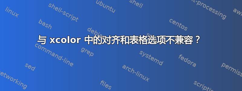 与 xcolor 中的对齐和表格选项不兼容？