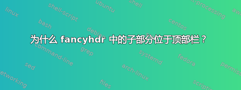 为什么 fancyhdr 中的子部分位于顶部栏？