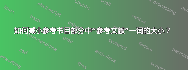 如何减小参考书目部分中“参考文献”一词的大小？