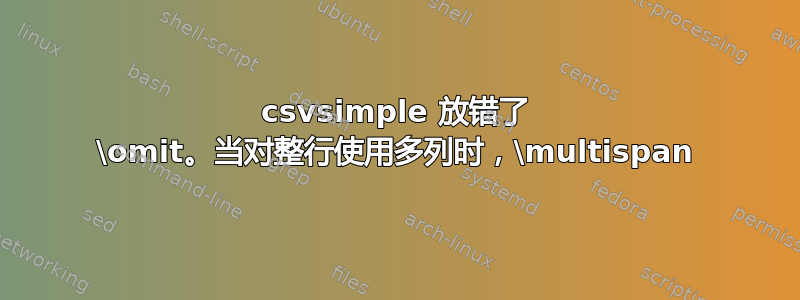 csvsimple 放错了 \omit。当对整行使用多列时，\multispan