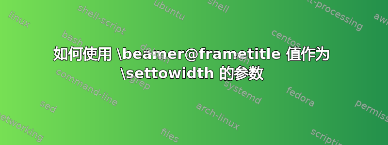 如何使用 \beamer@frametitle 值作为 \settowidth 的参数