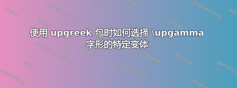 使用 upgreek 包时如何选择 \upgamma 字形的特定变体