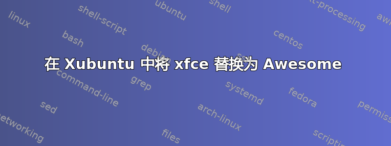 在 Xubuntu 中将 xfce 替换为 Awesome