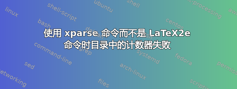 使用 xparse 命令而不是 LaTeX2e 命令时目录中的计数器失败