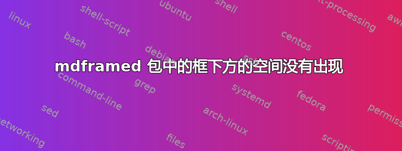 mdframed 包中的框下方的空间没有出现