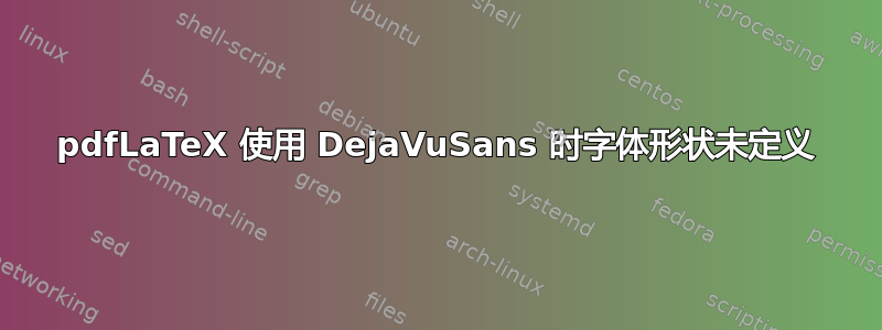 pdfLaTeX 使用 DejaVuSans 时字体形状未定义