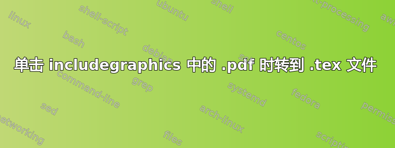 单击 includegraphics 中的 .pdf 时转到 .tex 文件