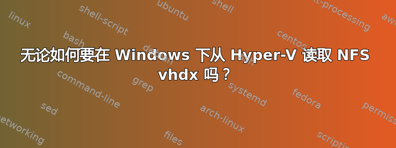 无论如何要在 Windows 下从 Hyper-V 读取 NFS vhdx 吗？