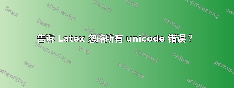 告诉 Latex 忽略所有 unicode 错误？