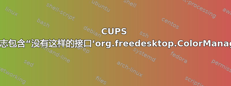 CUPS 错误日志包含“没有这样的接口‘org.freedesktop.ColorManager’”