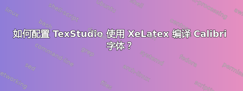 如何配置 TexStudio 使用 XeLatex 编译 Calibri 字体？