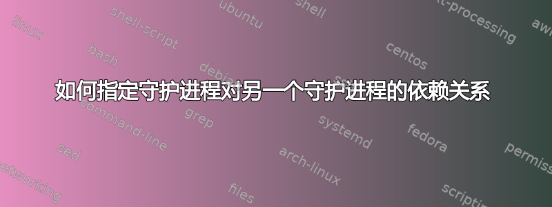 如何指定守护进程对另一个守护进程的依赖关系