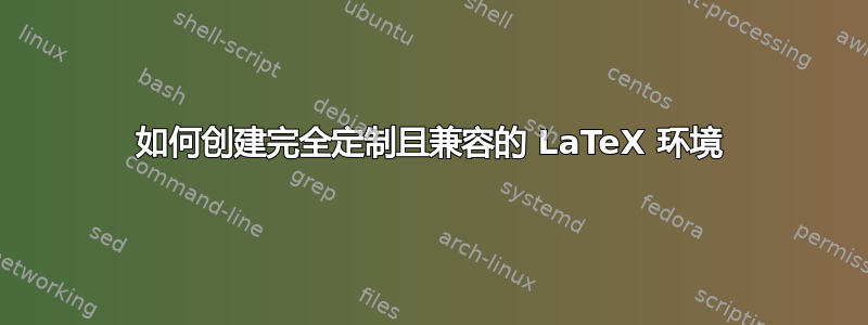 如何创建完全定制且兼容的 LaTeX 环境