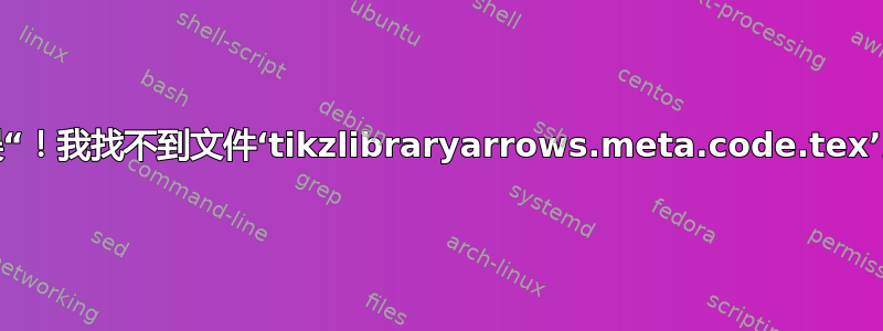 错误“！我找不到文件‘tikzlibraryarrows.meta.code.tex’。”