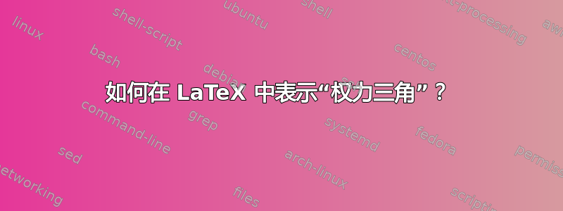 如何在 LaTeX 中表示“权力三角”？