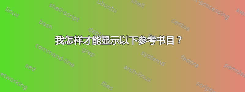 我怎样才能显示以下参考书目？ 