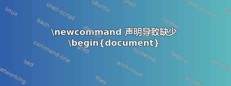 \newcommand 声明导致缺少 \begin{document}