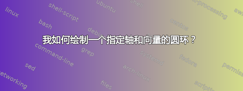 我如何绘制一个指定轴和向量的圆环？