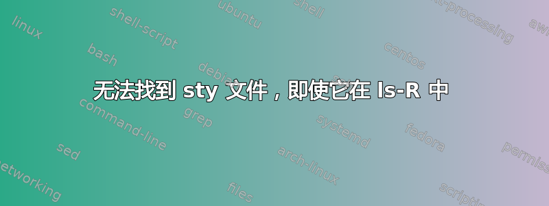 无法找到 sty 文件，即使它在 ls-R 中