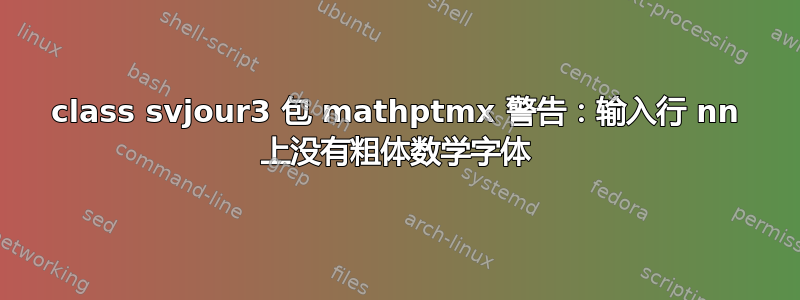 class svjour3 包 mathptmx 警告：输入行 nn 上没有粗体数学字体