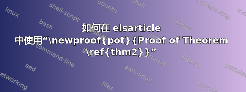 如何在 elsarticle 中使用“\newproof{pot}{Proof of Theorem \ref{thm2}}”