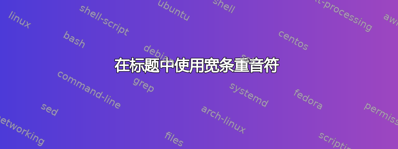 在标题中使用宽条重音符