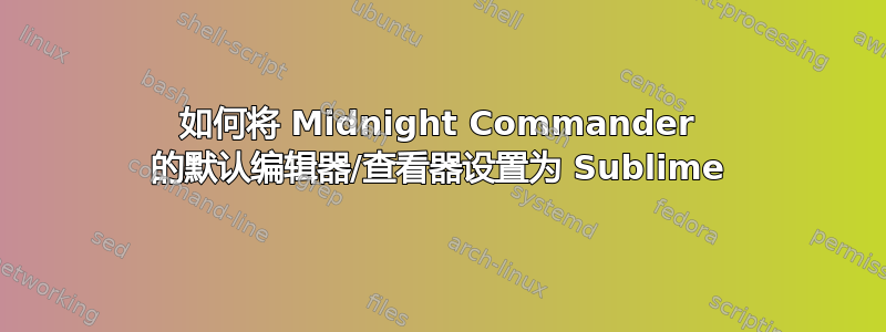 如何将 Midnight Commander 的默认编辑器/查看器设置为 Sublime