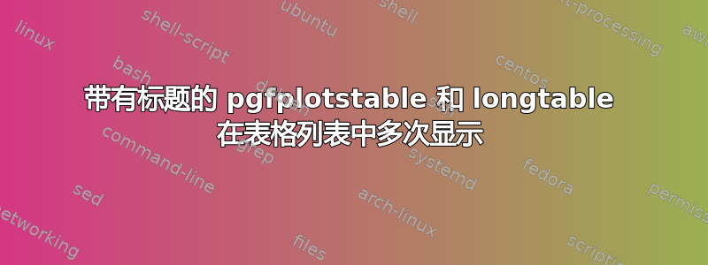 带有标题的 pgfplotstable 和 longtable 在表格列表中多次显示