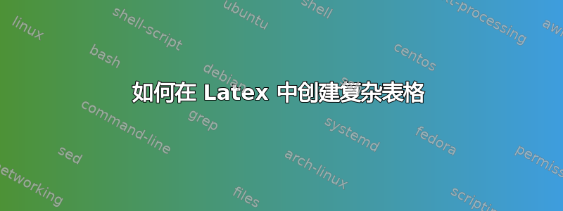 如何在 Latex 中创建复杂表格