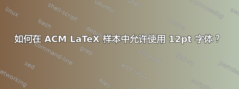 如何在 ACM LaTeX 样本中允许使用 12pt 字体？