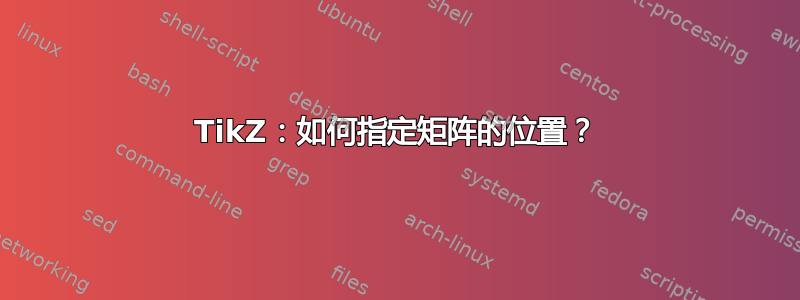 TikZ：如何指定矩阵的位置？