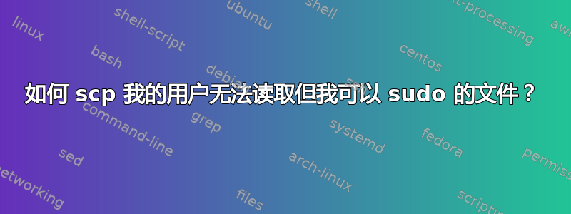 如何 scp 我的用户无法读取但我可以 sudo 的文件？